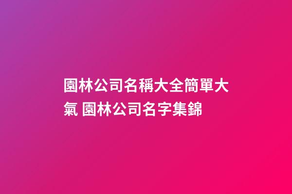 園林公司名稱大全簡單大氣 園林公司名字集錦-第1張-公司起名-玄機派